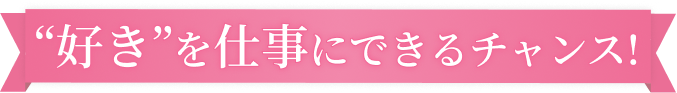 “好き”を仕事にできるチャンス!